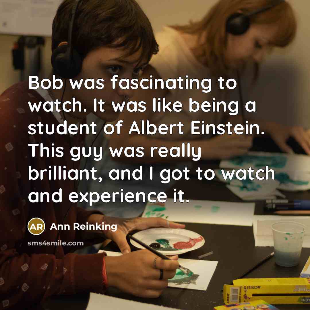 “Bob was fascinating to watch. It was like being a student of Albert Einstein. This guy was really brilliant, and I got to watch and experience it.” quote by Ann Reinking
