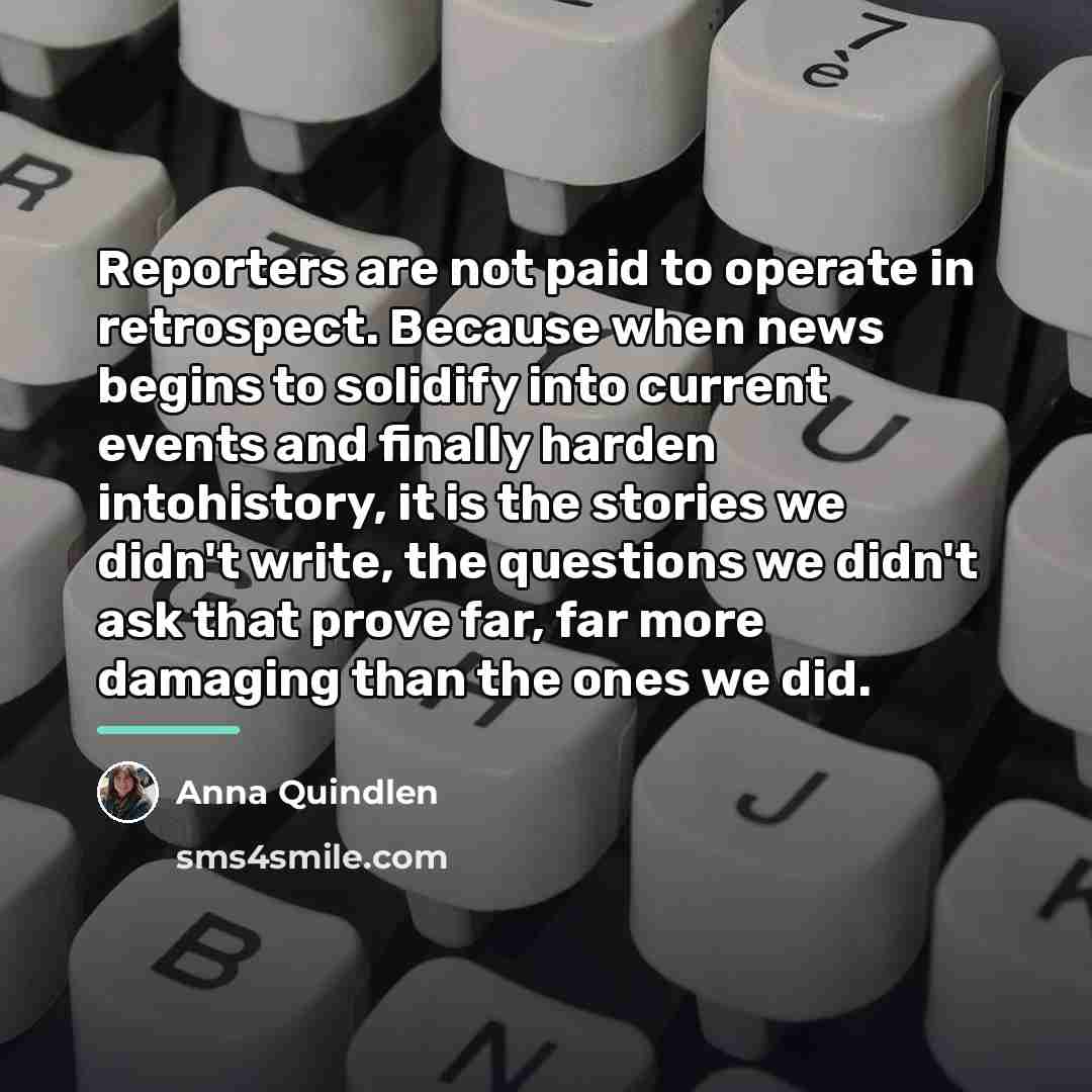 “Reporters are not paid to operate in retrospect. Because when…” quote by Anna Quindlen