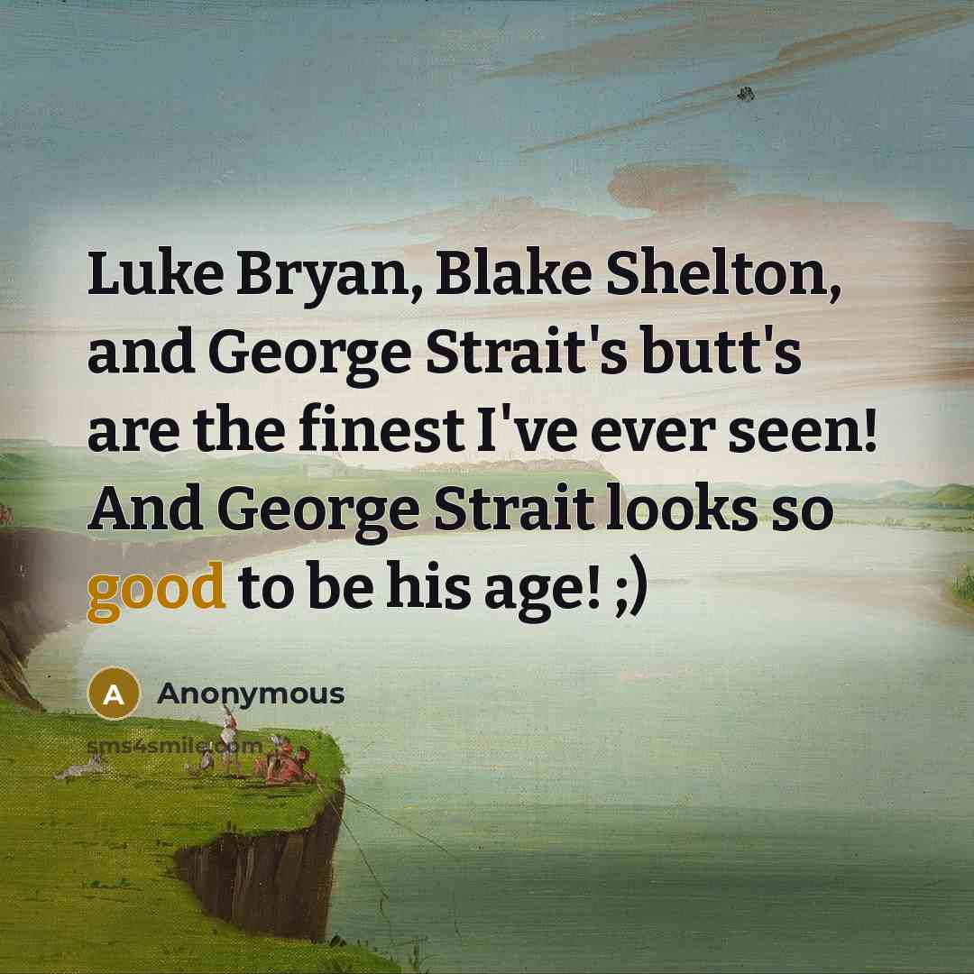 “Luke Bryan, Blake Shelton, and George Strait's butt's are the finest I've ever seen! And George Strait looks so good to be his age! ;)” quote by Anonymous