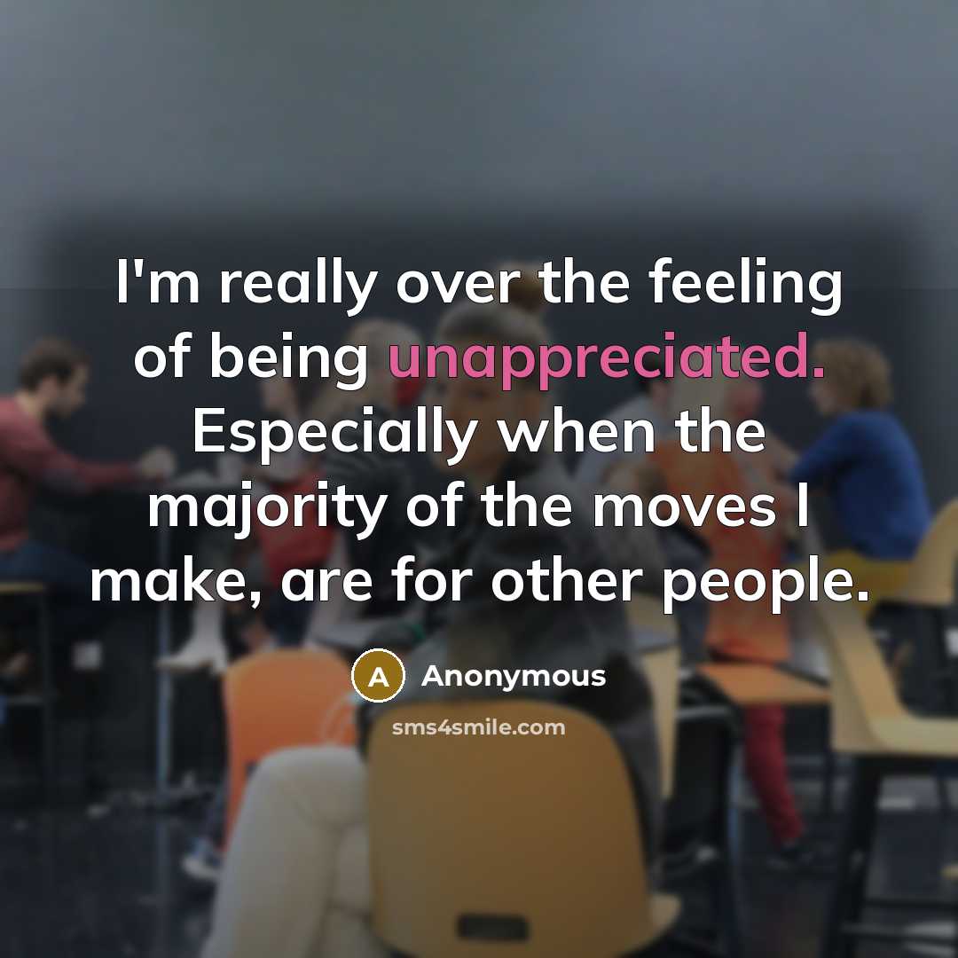 “I'm really over the feeling of being unappreciated. Especially when the majority of the moves I make, are for other people.” quote by Anonymous