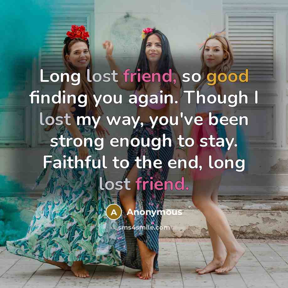 “Long lost friend, so good finding you again. Though I lost my way, you've been strong enough to stay. Faithful to the end, long lost friend.” quote by Anonymous