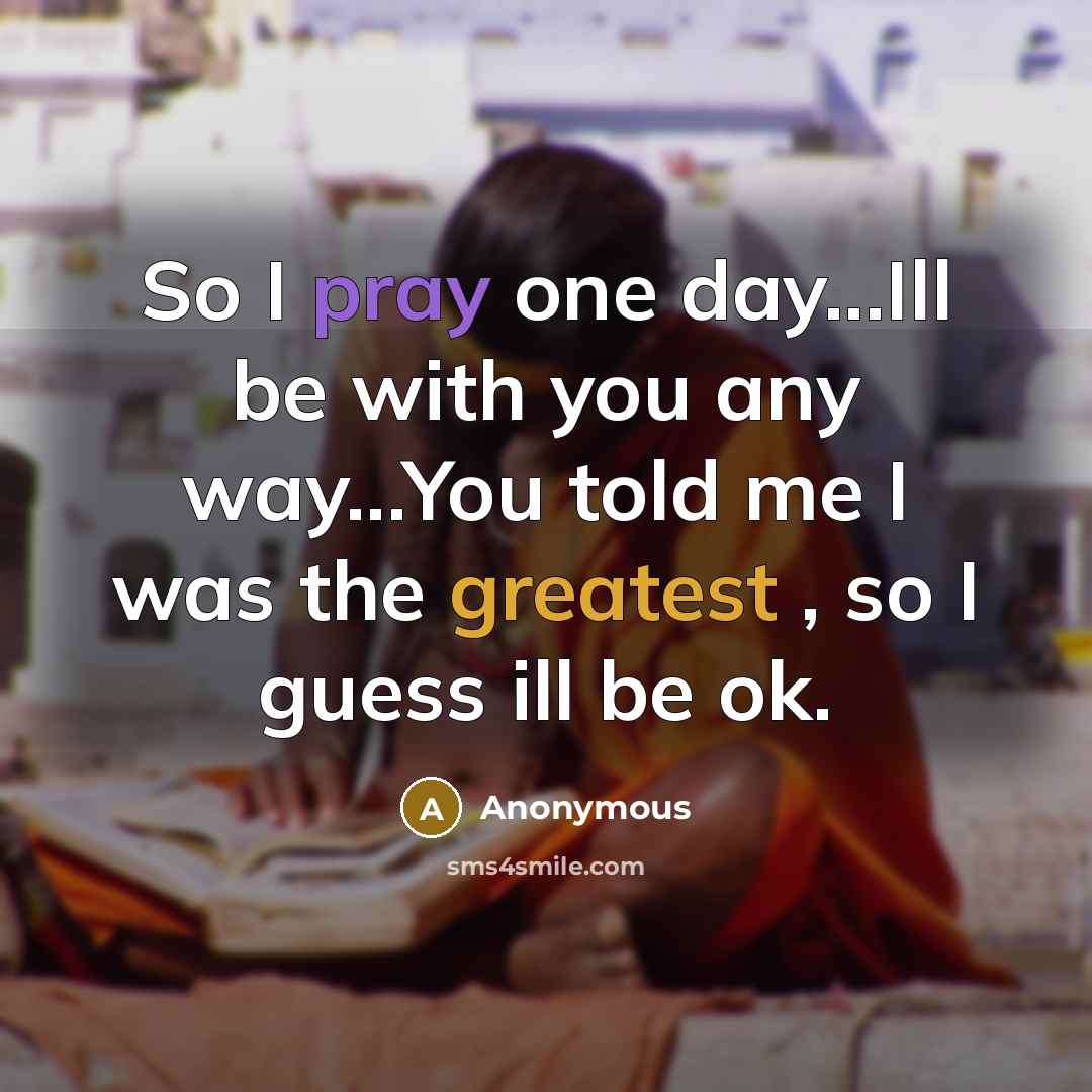 “So I pray one day...Ill be with you any way...You told me I was the greatest , so I guess ill be ok.” quote by Anonymous