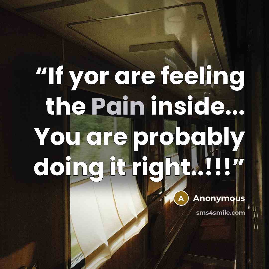 “If yor are feeling the Pain inside... You are probably doing it right..!!!” quote by Anonymous