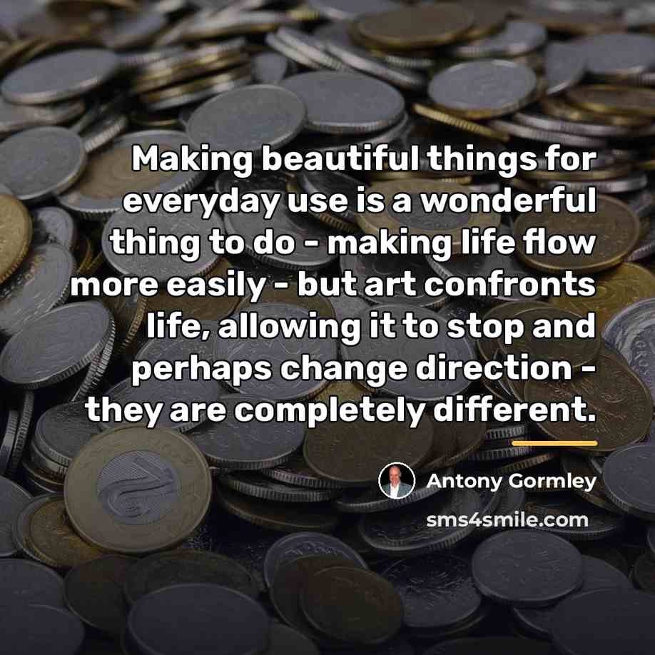 “Making beautiful things for everyday use is a wonderful thing…” quote by Antony Gormley