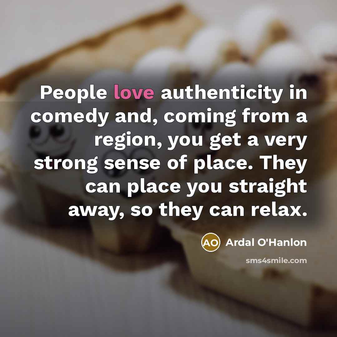 “People love authenticity in comedy and, coming from a region,…” quote by Ardal O'Hanlon
