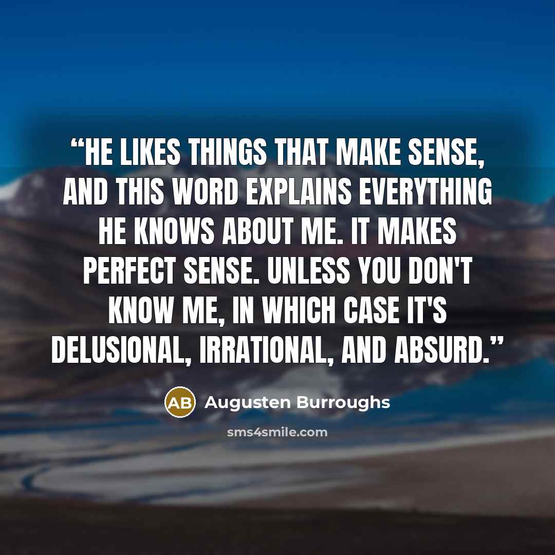 “He likes things that make sense, and this word explains everything he knows about me. It makes perfect sense. Unless you don't know me, in which case it's delusional, irrational, and absurd.” quote by Augusten Burroughs