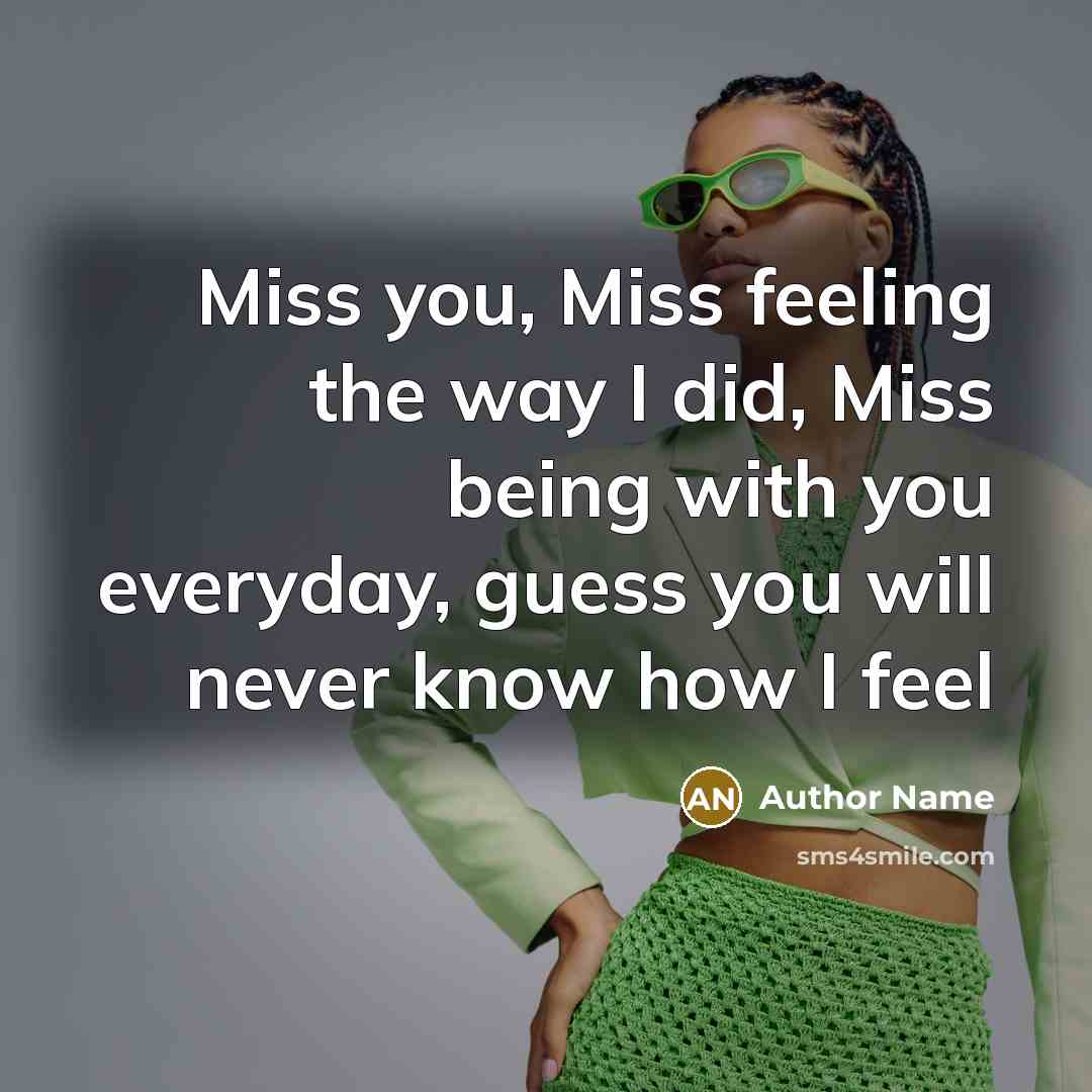 “Miss you, Miss feeling the way I did, Miss being with you everyday, guess you will never know how I feel” quote by Author Name
