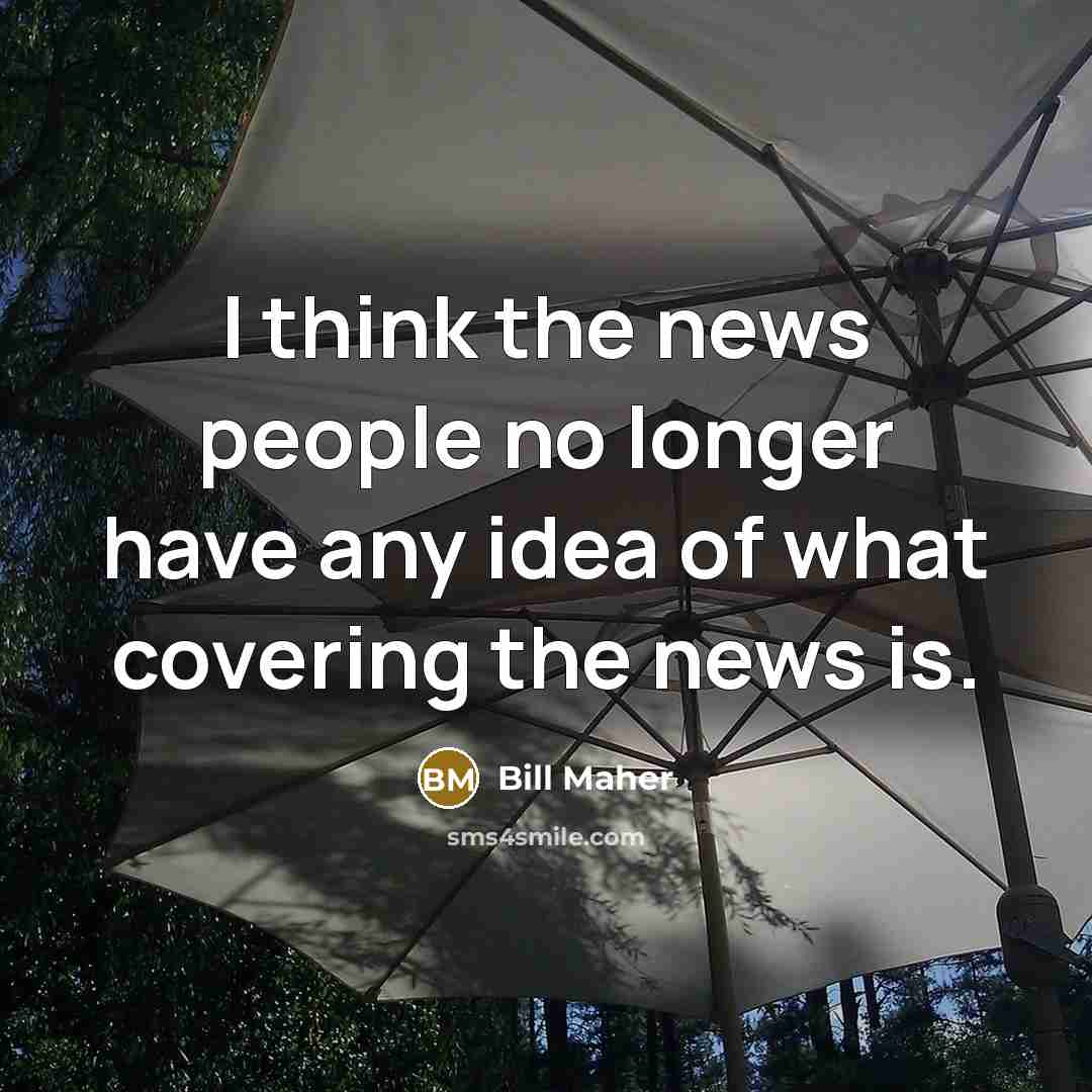 “I think the news people no longer have any idea…” quote by Bill Maher