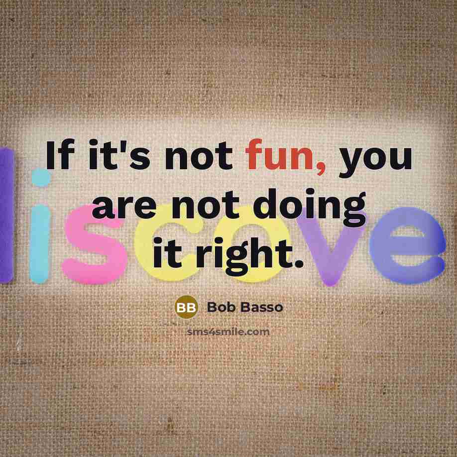 “If it's not fun, you are not doing it right.” quote by Bob Basso