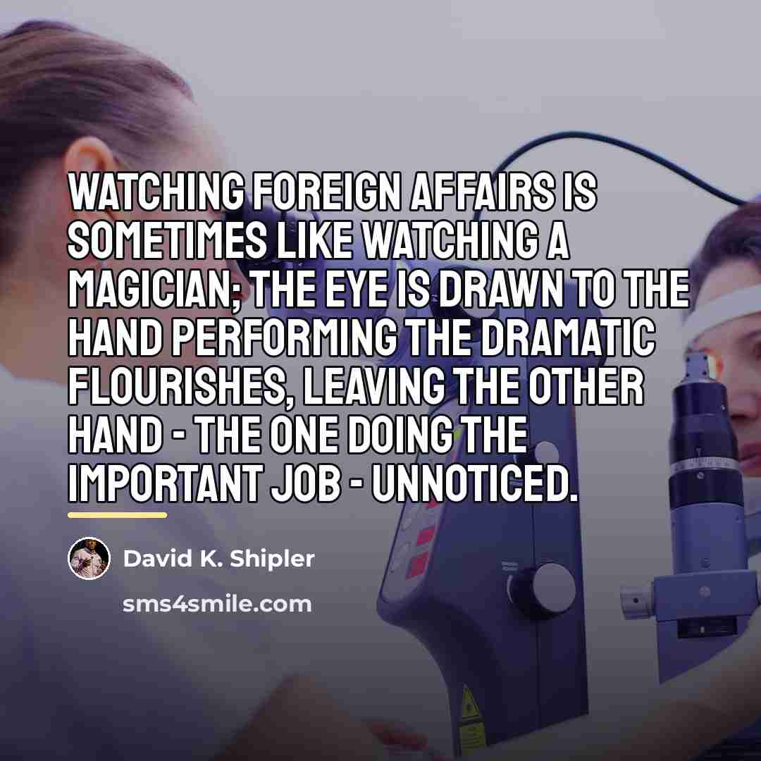 “Watching foreign affairs is sometimes like watching a magician; the…” quote by David K. Shipler