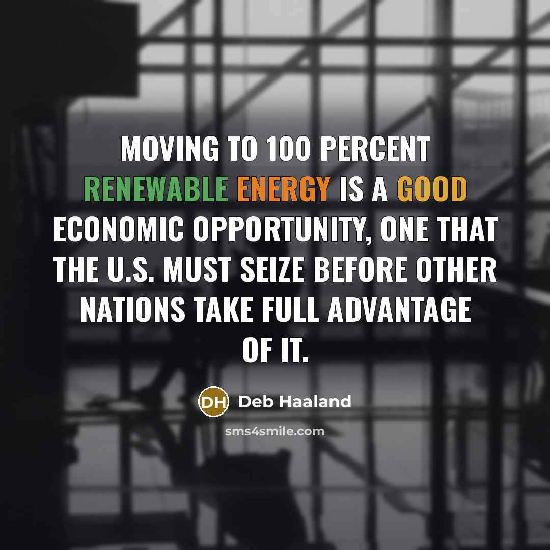 “Moving to 100 percent renewable energy is a good economic opportunity, one that the U.S. must seize before other nations take full advantage of it.” quote by Deb Haaland