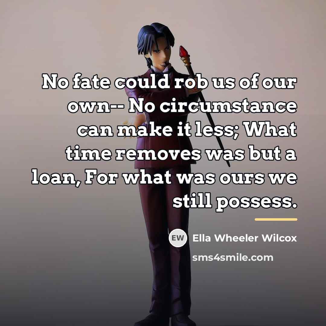 “No fate could rob us of our own-- No circumstance…” quote by Ella Wheeler Wilcox