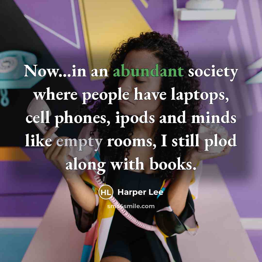 “Now...in an abundant society where people have laptops, cell phones, ipods and minds like empty rooms, I still plod along with books.” quote by Harper Lee