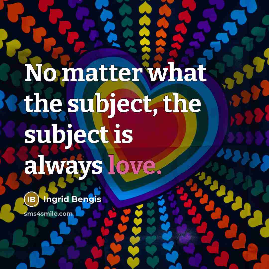 “No matter what the subject, the subject is always love.…” quote by Ingrid Bengis