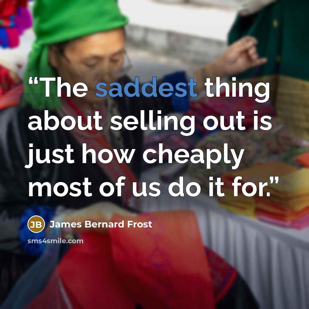 “The saddest thing about selling out is just how cheaply most of us do it for.” quote by James Bernard Frost