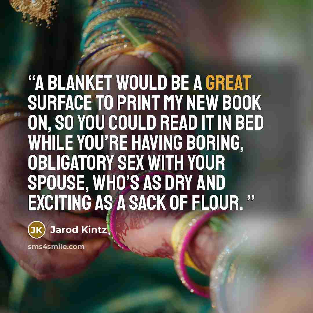 “A blanket would be a great surface to print my new book on, so you could read it in bed while you’re having boring, obligatory sex with your spouse, who’s as dry and exciting as a sack of flour.” quote by Jarod Kintz