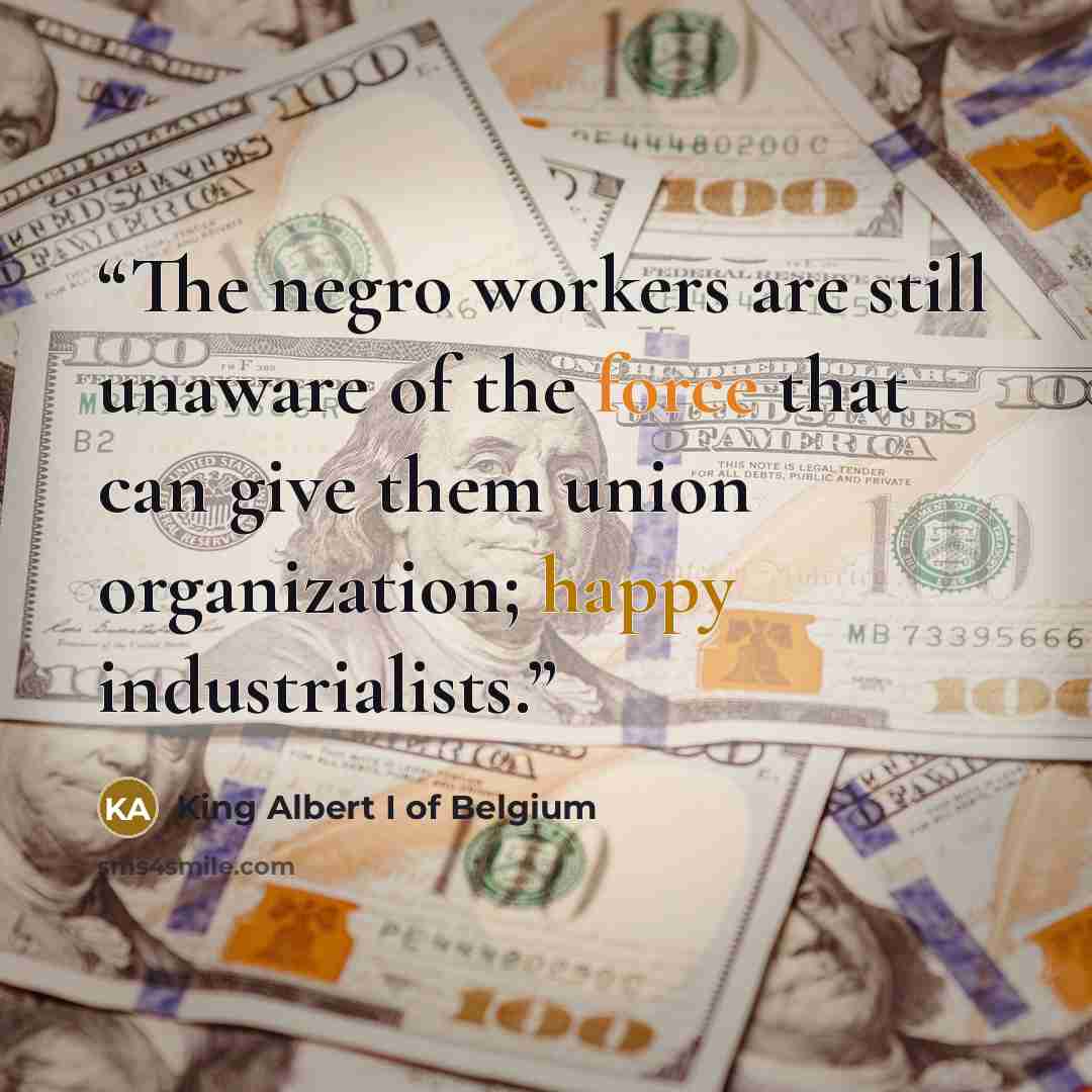 “The negro workers are still unaware of the force that can give them union organization; happy industrialists.” quote by King Albert I of Belgium