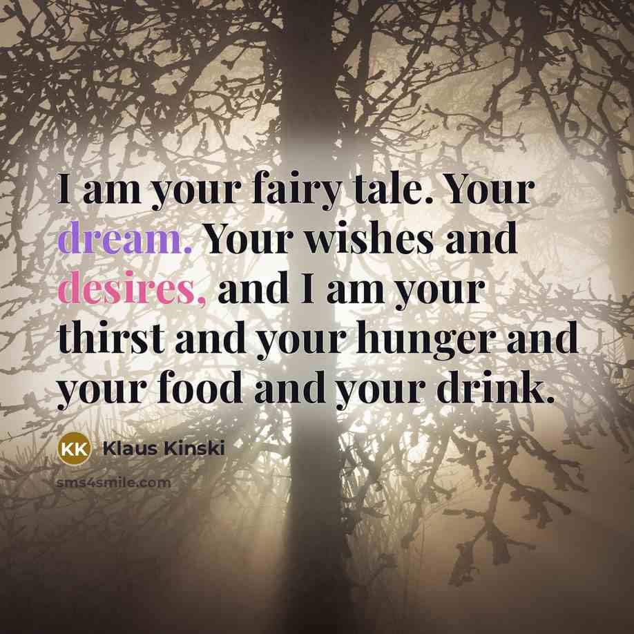“I am your fairy tale. Your dream. Your wishes and desires, and I am your thirst and your hunger and your food and your drink.” quote by Klaus Kinski