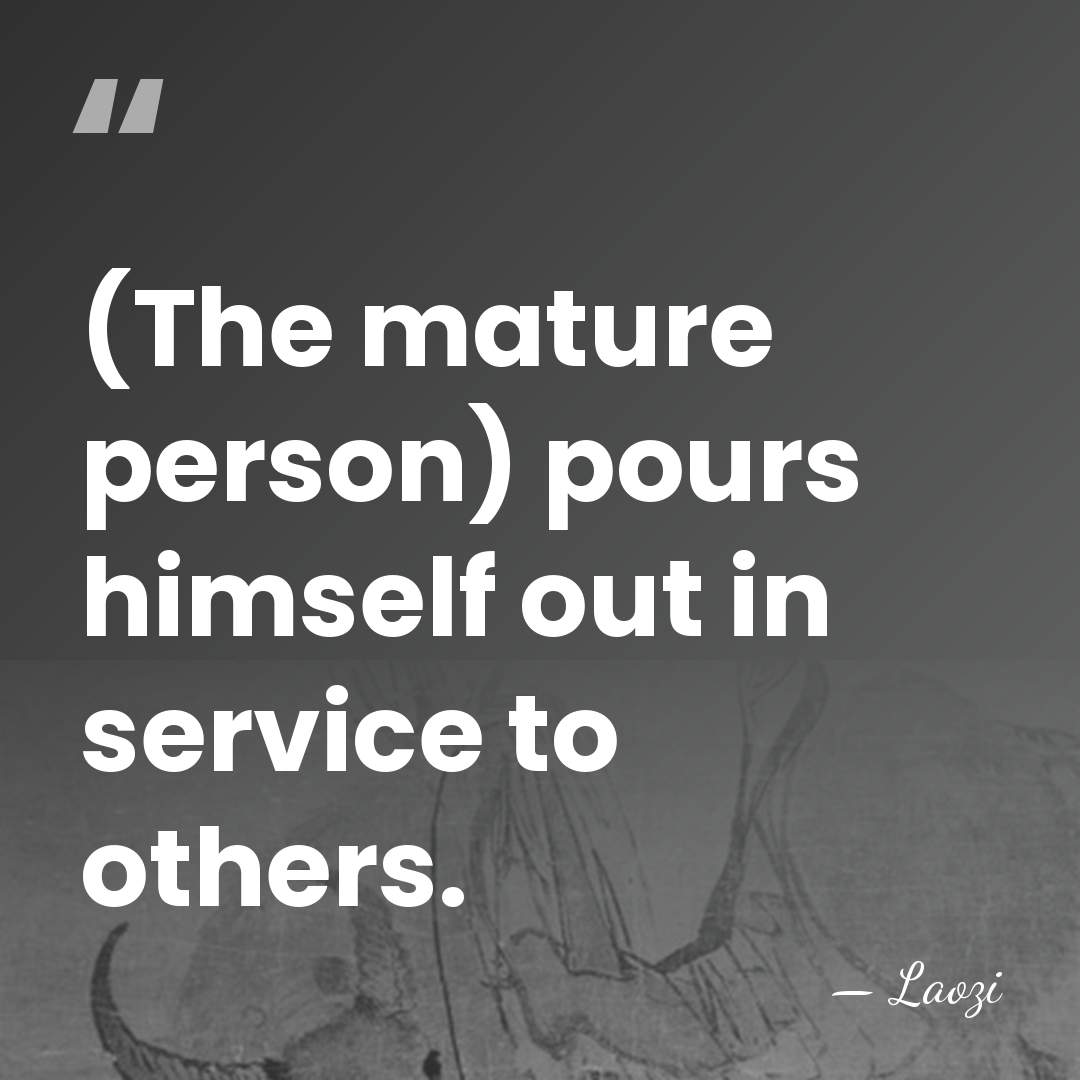 (The mature person) pours himself out in service to others. - Laozi