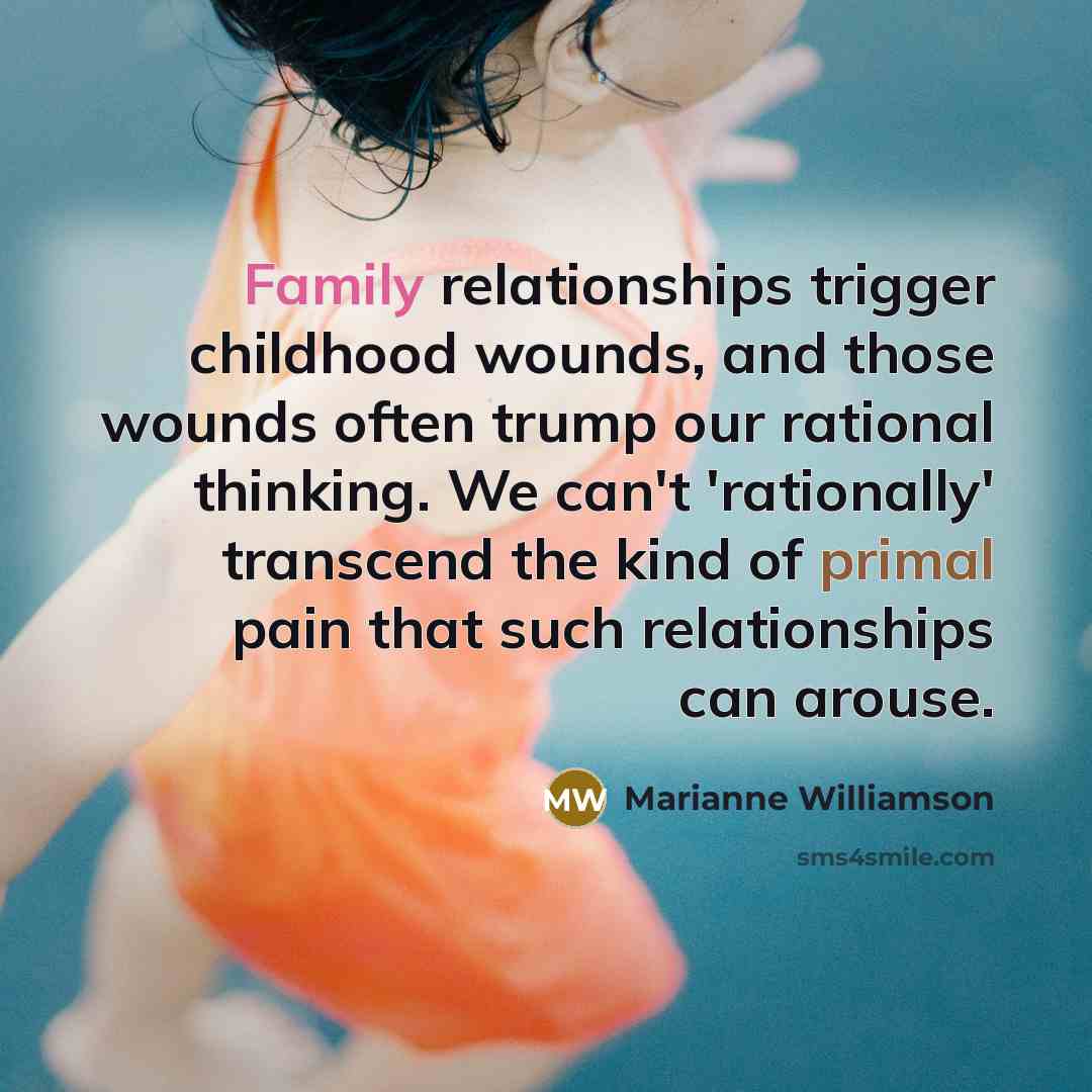 “Family relationships trigger childhood wounds, and those wounds often trump…” quote by Marianne Williamson