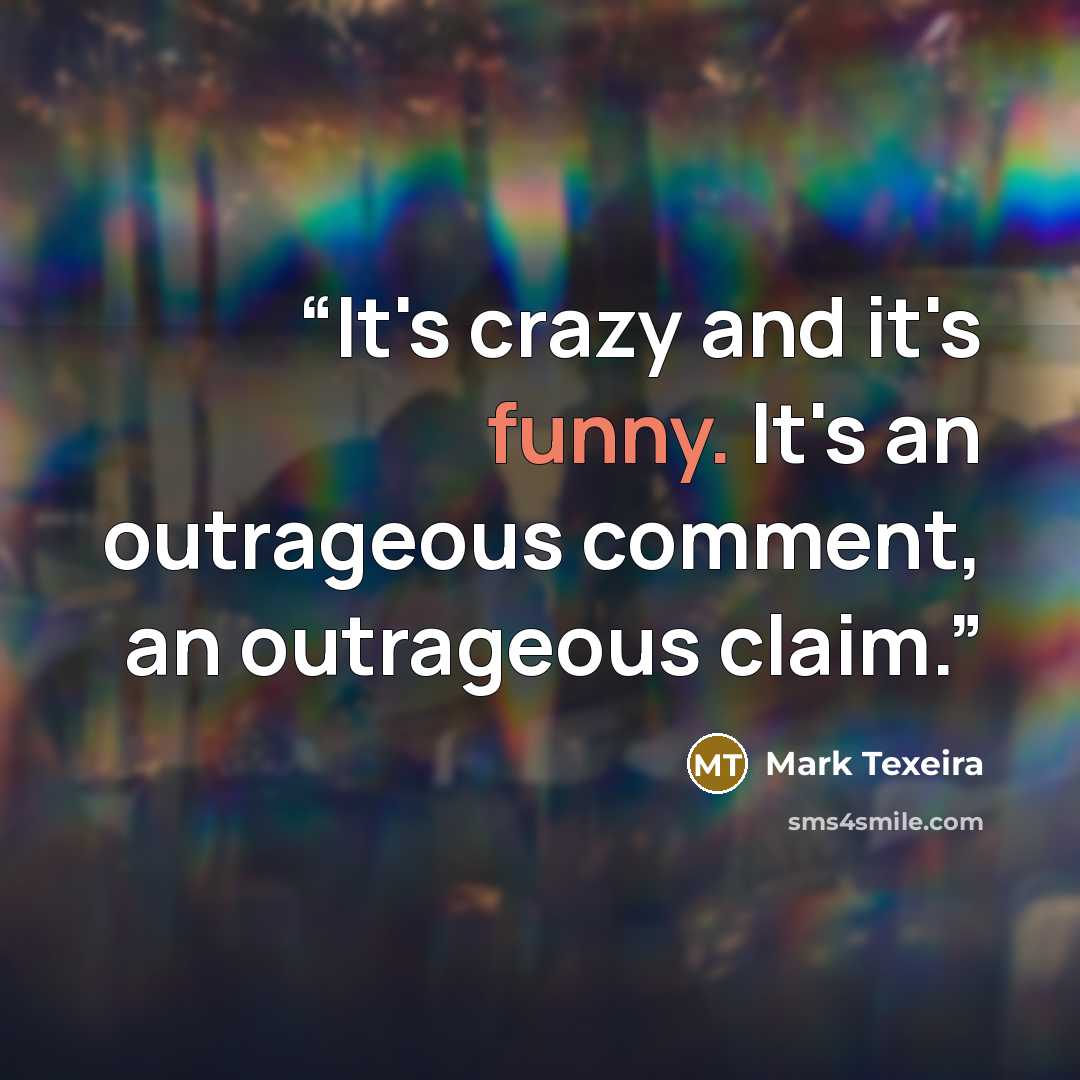 “It's crazy and it's funny. It's an outrageous comment, an outrageous claim.” quote by Mark Texeira