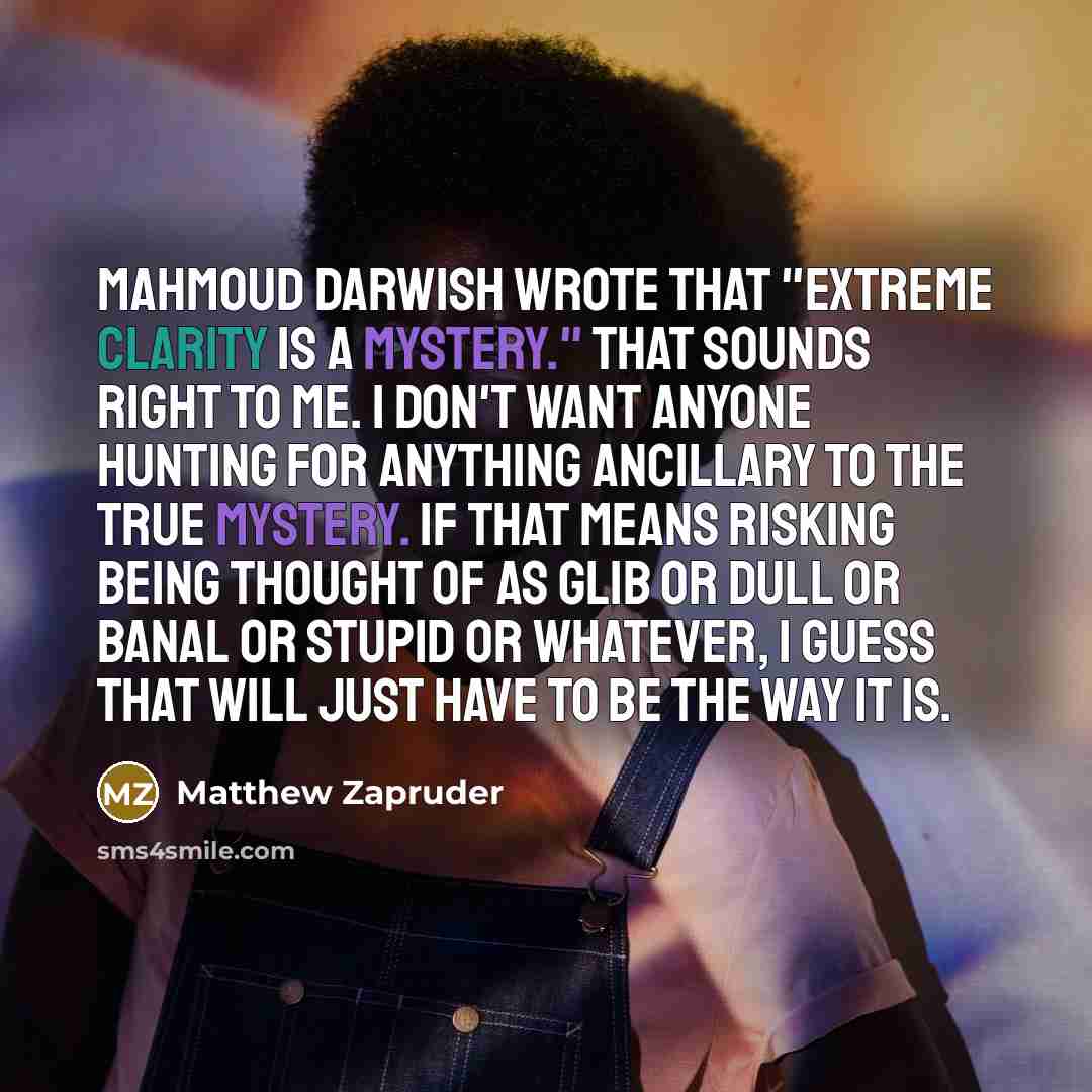 “Mahmoud Darwish wrote that "extreme clarity is a mystery." That…” quote by Matthew Zapruder