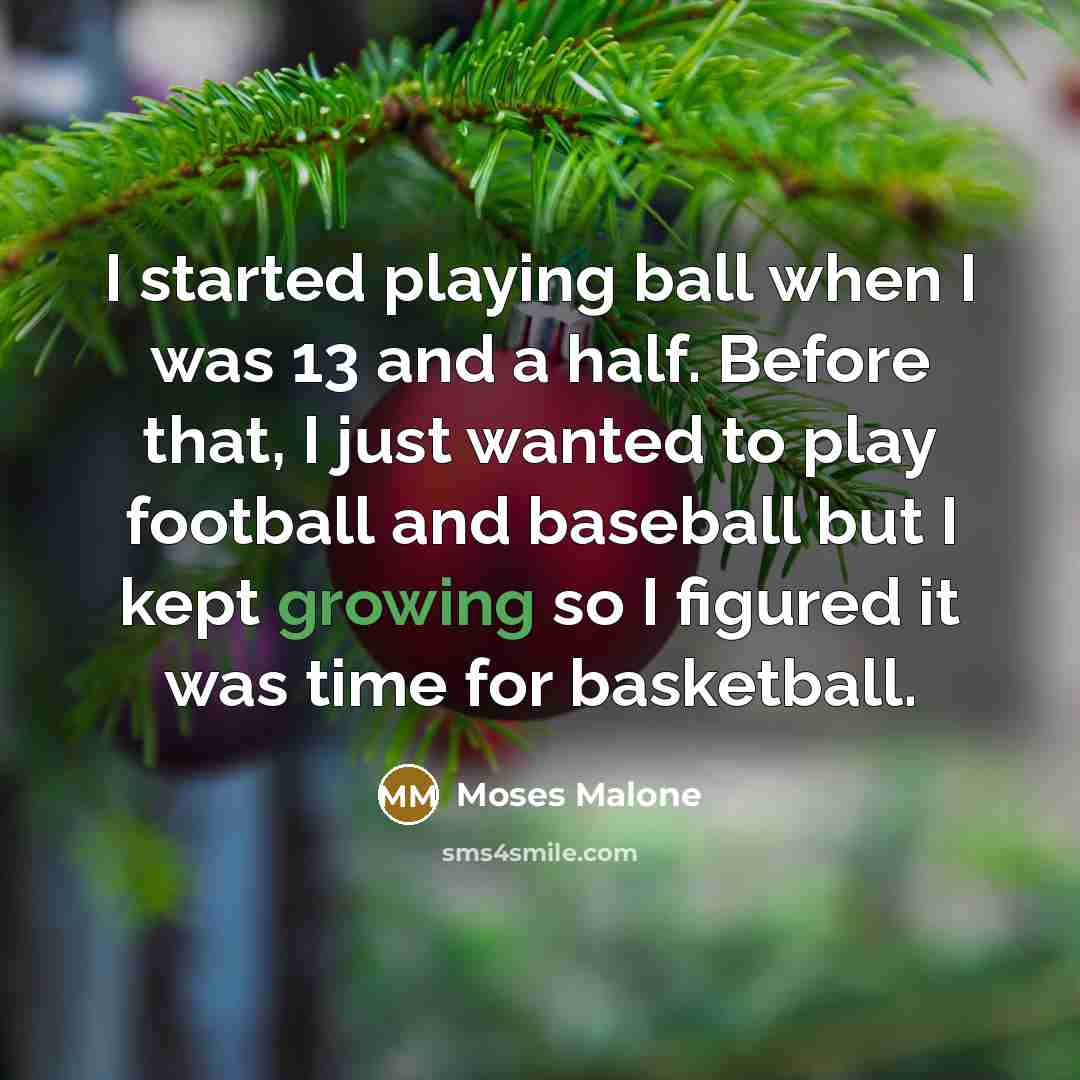 “I started playing ball when I was 13 and a half. Before that, I just wanted to play football and baseball but I kept growing so I figured it was time for basketball.” quote by Moses Malone
