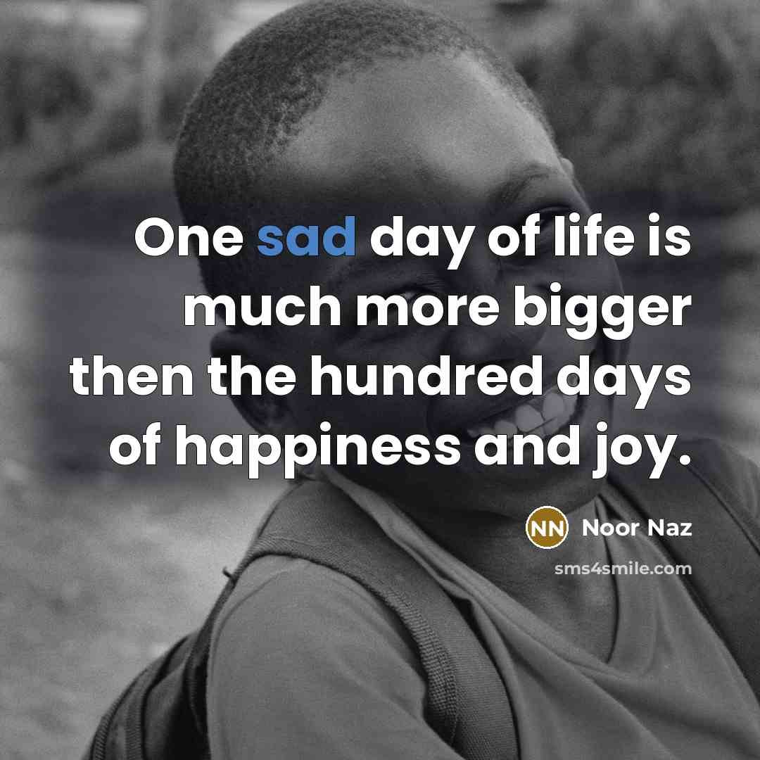 “One sad day of life is much more bigger then the hundred days of happiness and joy.” quote by Noor Naz