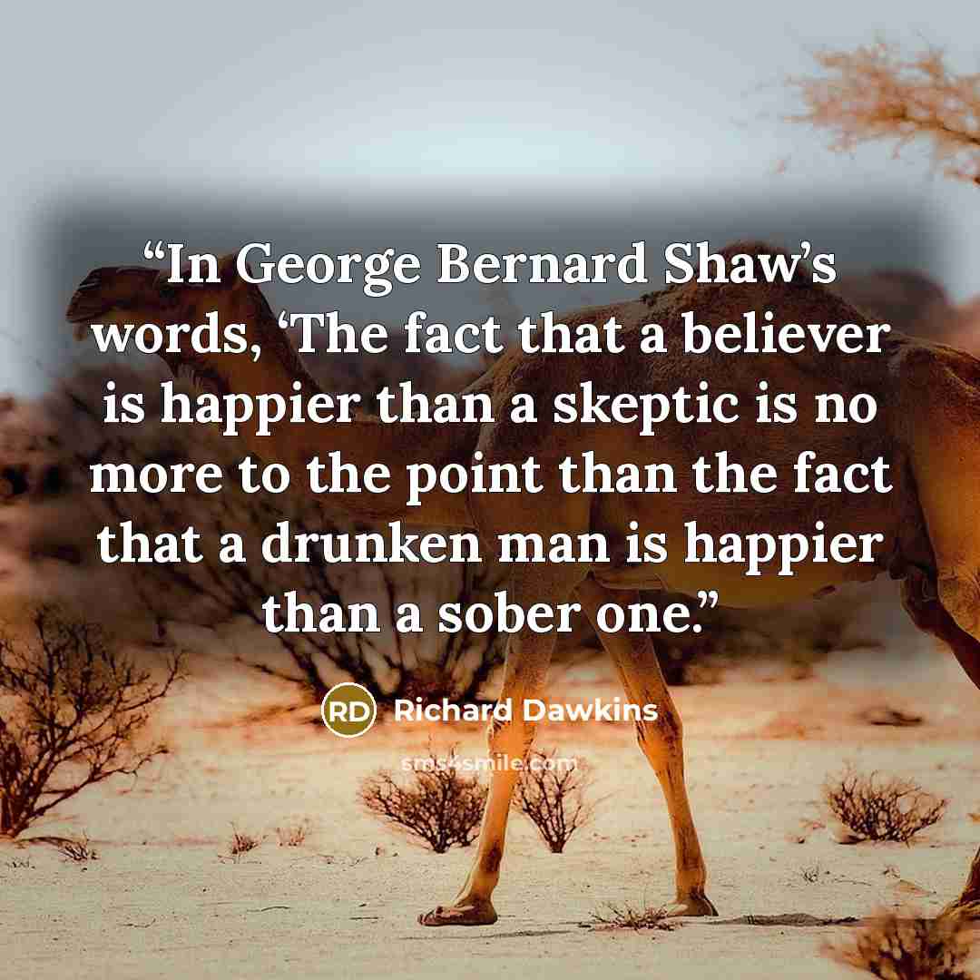 “In George Bernard Shaw’s words, ‘The fact that a believer is happier than a skeptic is no more to the point than the fact that a drunken man is happier than a sober one.” quote by Richard Dawkins