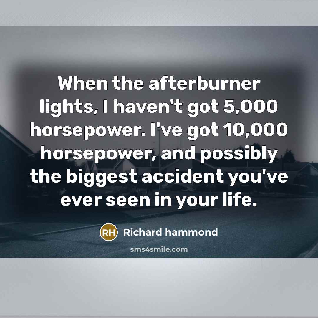 “When the afterburner lights, I haven't got 5,000 horsepower. I've…” quote by Richard Hammond