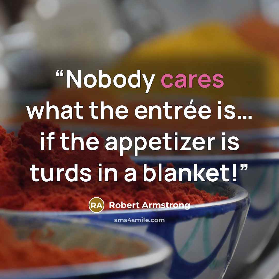 “Nobody cares what the entrée is… if the appetizer is turds in a blanket!” quote by Robert Armstrong
