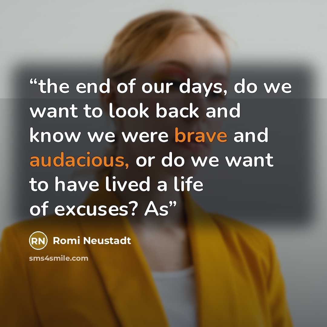 “the end of our days, do we want to look back and know we were brave and audacious, or do we want to have lived a life of excuses? As” quote by Romi Neustadt