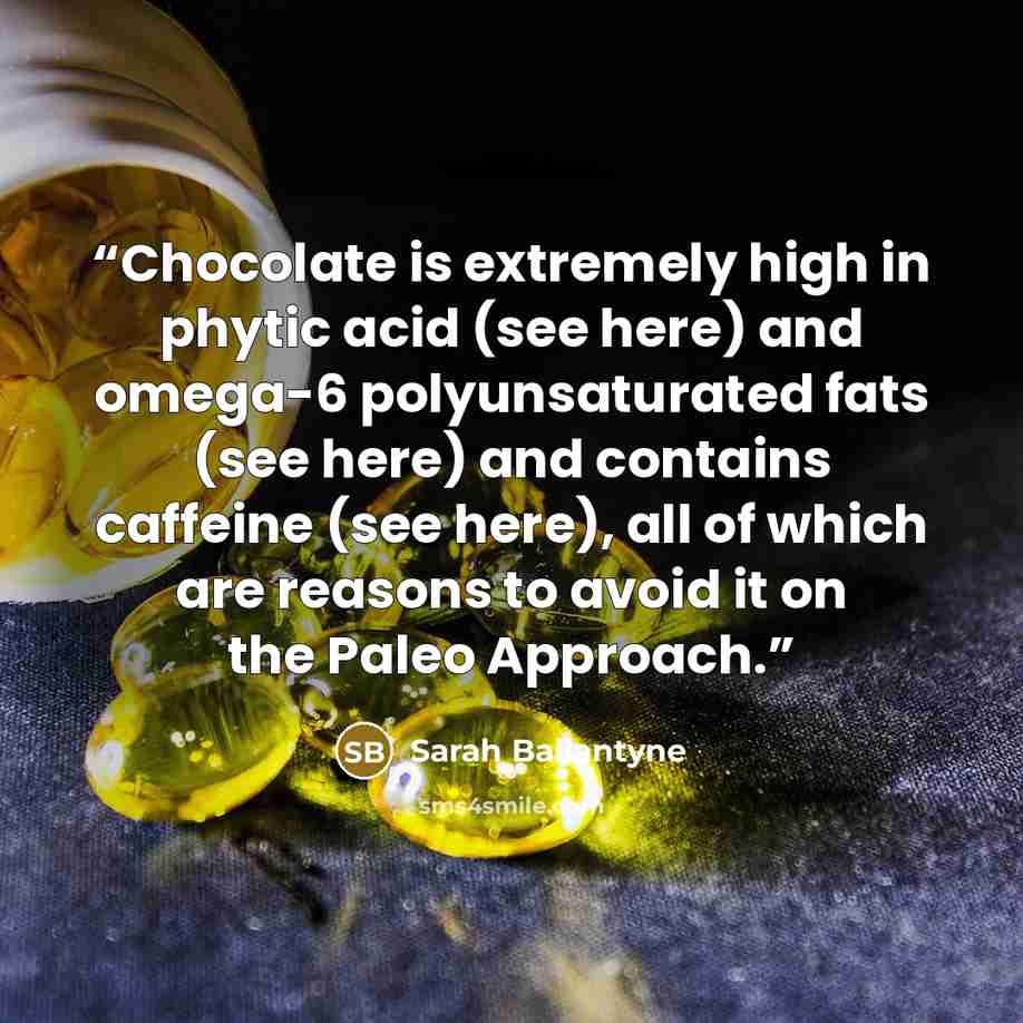 “Chocolate is extremely high in phytic acid (see here) and omega-6 polyunsaturated fats (see here) and contains caffeine (see here), all of which are reasons to avoid it on the Paleo Approach.” quote by Sarah Ballantyne