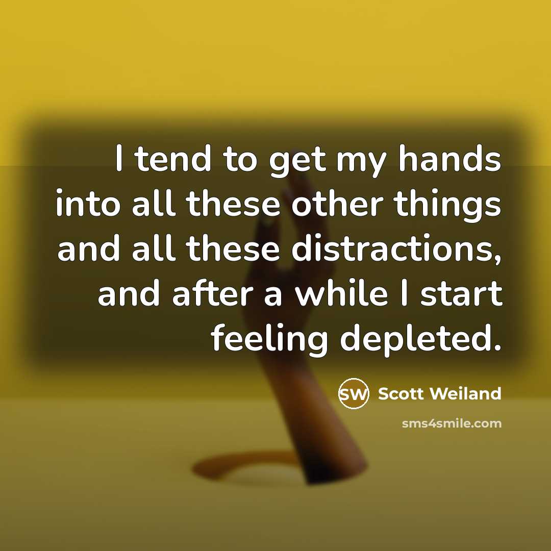 “I tend to get my hands into all these other things and all these distractions, and after a while I start feeling depleted.” quote by Scott Weiland
