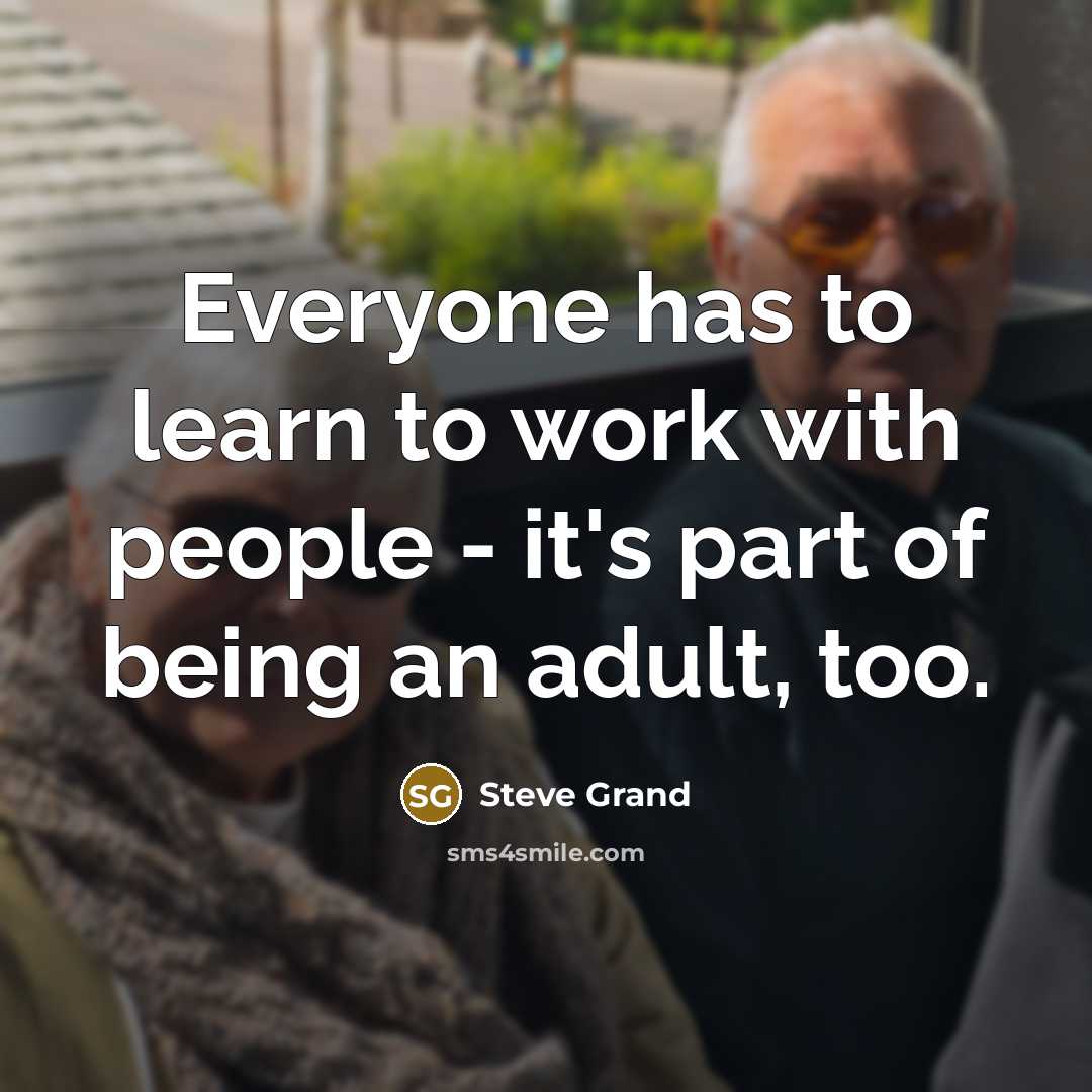 “Everyone has to learn to work with people - it's part of being an adult, too.” quote by Steve Grand
