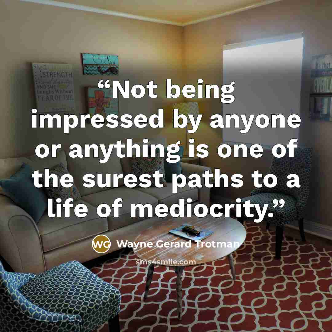 “Not being impressed by anyone or anything is one of the surest paths to a life of mediocrity.” quote by Wayne Gerard Trotman