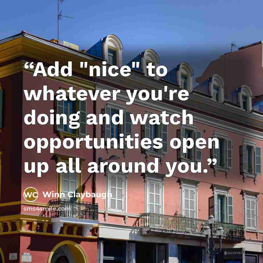 “Add "nice" to whatever you're doing and watch opportunities open up all around you.” quote by Winn Claybaugh