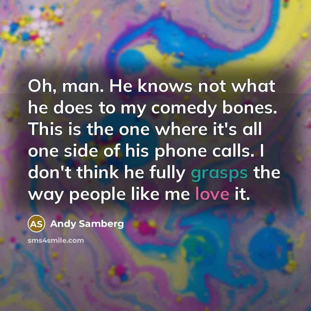 “Oh, man. He knows not what he does to my comedy bones. This is the one where it's all one side of his phone calls. I don't think he fully grasps the way people like me love it.” quote by Andy Samberg