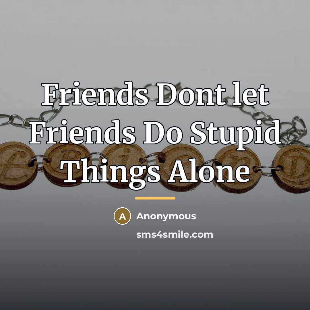 “Friends Dont let Friends Do Stupid Things Alone…” quote by Anonymous