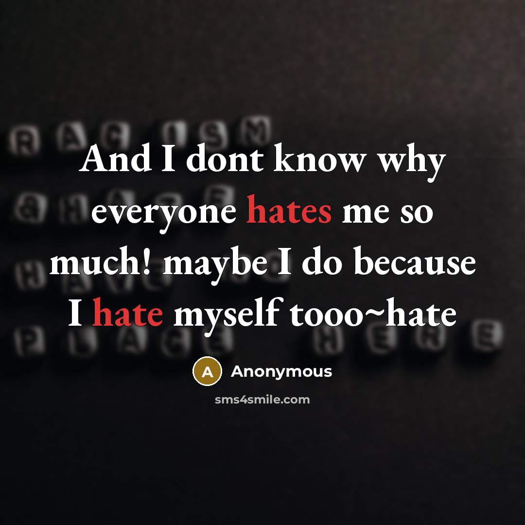 “And I dont know why everyone hates me so much! maybe I do because I hate myself tooo~hate” quote by Anonymous
