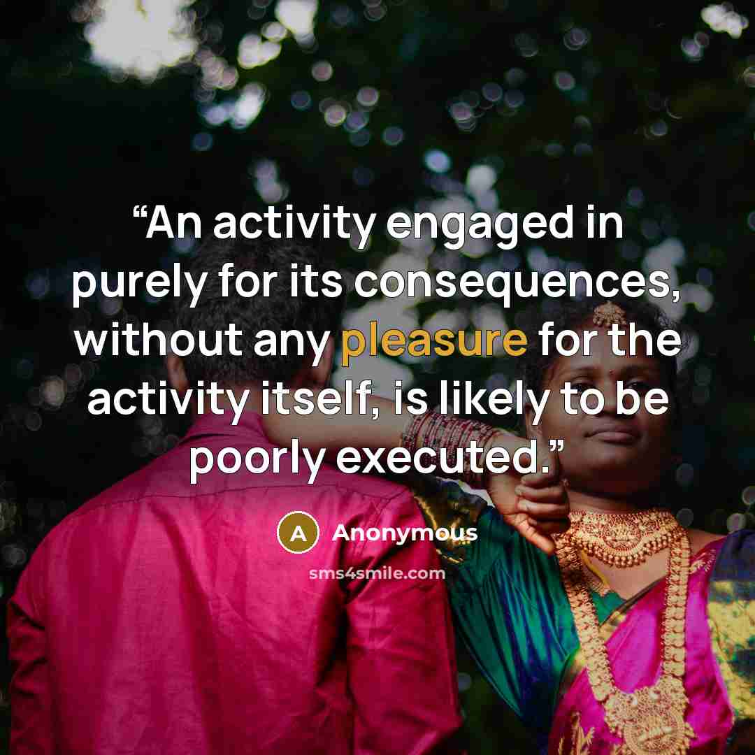 “An activity engaged in purely for its consequences, without any pleasure for the activity itself, is likely to be poorly executed.” quote by Anonymous