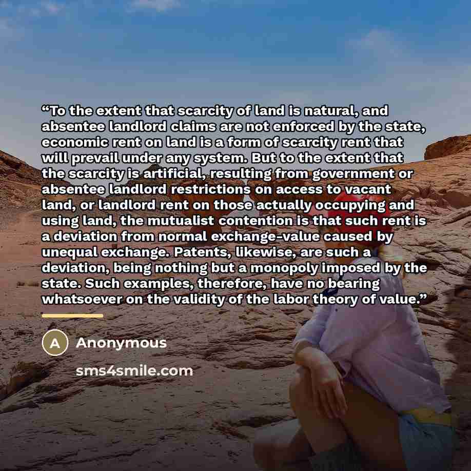 “To the extent that scarcity of land is natural, and absentee landlord claims are not enforced by the state, economic rent on land is a form of scarcity rent that will prevail under any system. But to the extent that the scarcity is artificial, resulting from government or absentee landlord…” quote by Anonymous