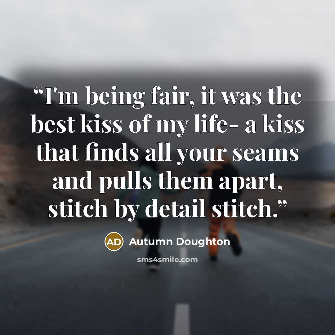 “I'm being fair, it was the best kiss of my life- a kiss that finds all your seams and pulls them apart, stitch by detail stitch.” quote by Autumn Doughton