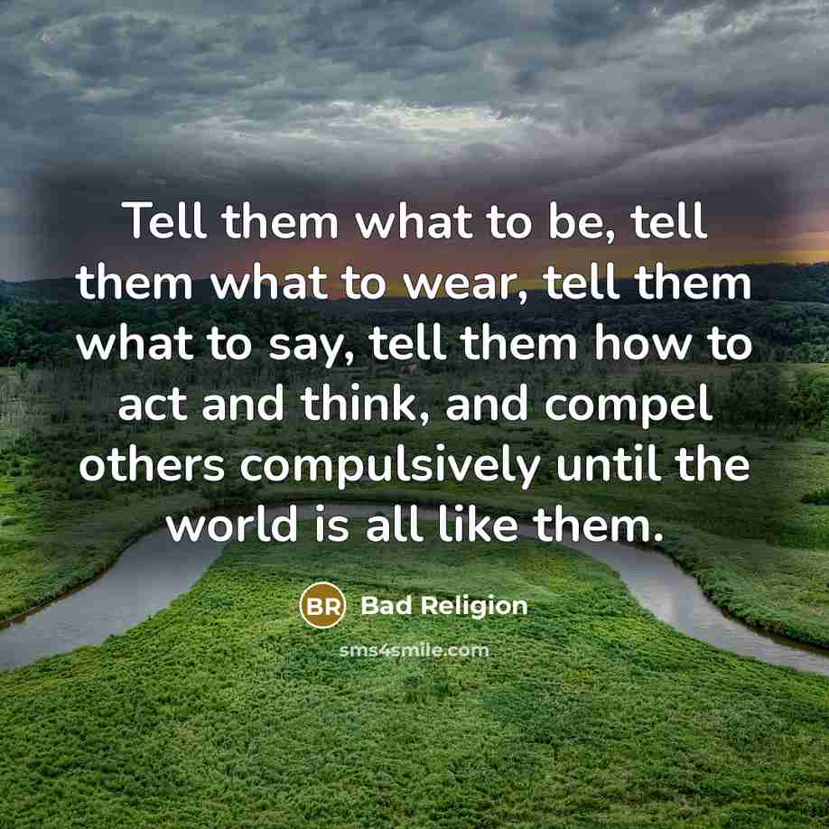 “Tell them what to be, tell them what to wear, tell them what to say, tell them how to act and think, and compel others compulsively until the world is all like them.” quote by Bad Religion
