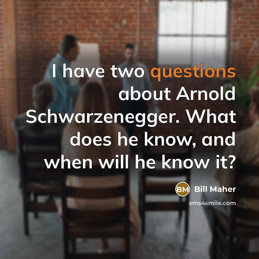 “I have two questions about Arnold Schwarzenegger. What does he know, and when will he know it?” quote by Bill Maher