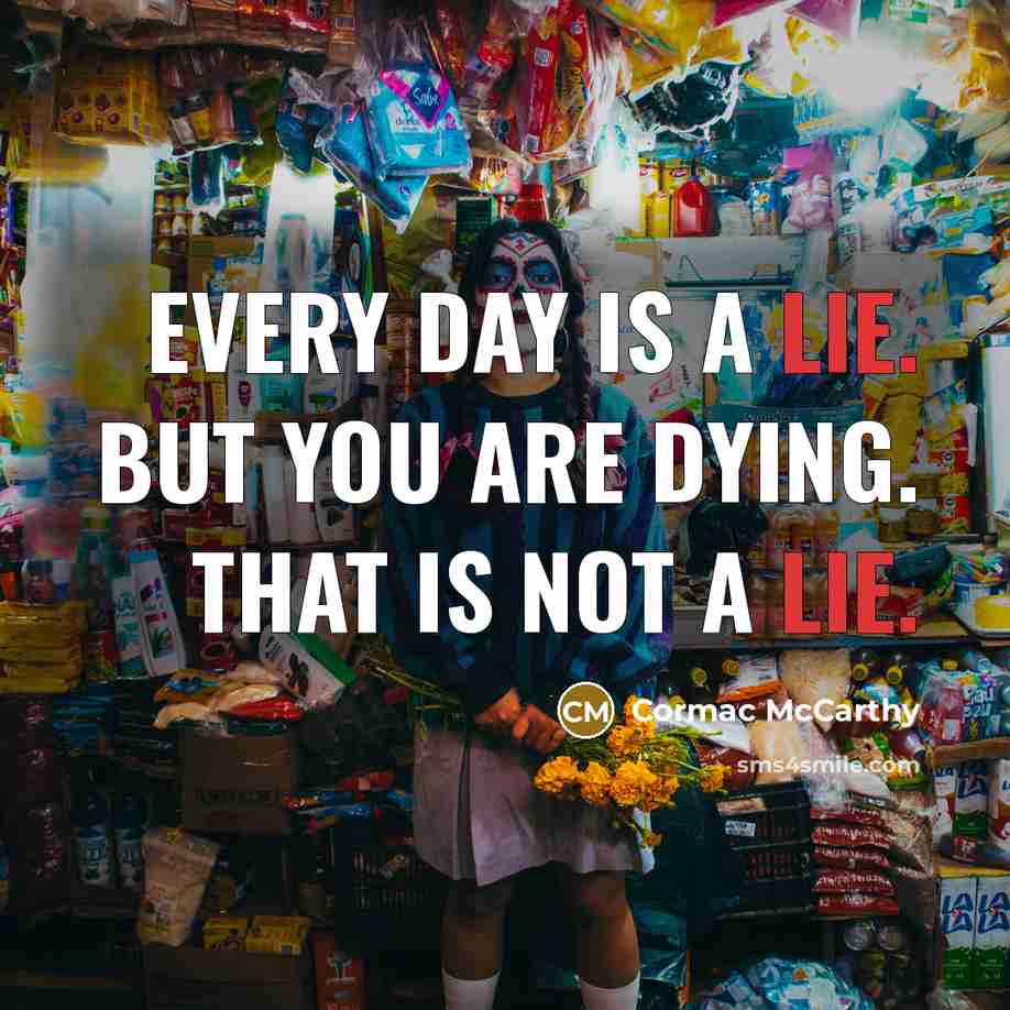 “Every day is a lie. But you are dying. That…” quote by Cormac McCarthy
