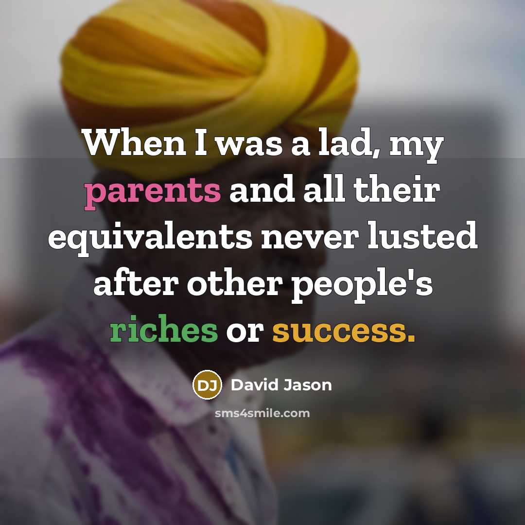 “When I was a lad, my parents and all their equivalents never lusted after other people's riches or success.” quote by David Jason