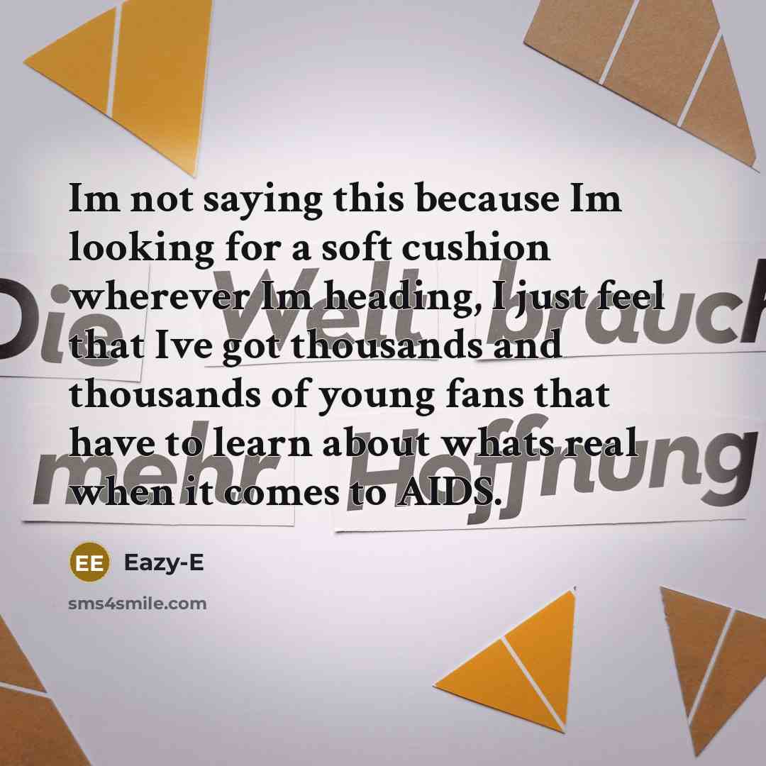 “Im not saying this because Im looking for a soft cushion wherever Im heading, I just feel that Ive got thousands and thousands of young fans that have to learn about whats real when it comes to AIDS.” quote by Eazy-E