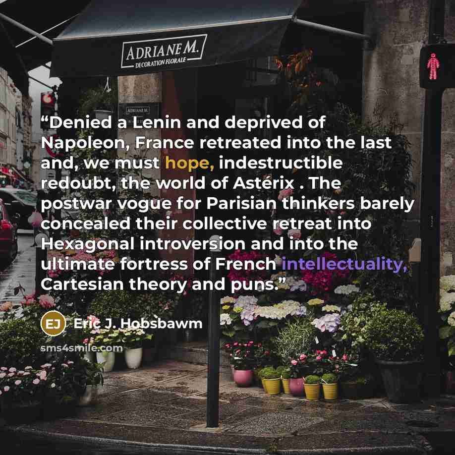 “Denied a Lenin and deprived of Napoleon, France retreated into the last and, we must hope, indestructible redoubt, the world of Astérix . The postwar vogue for Parisian thinkers barely concealed their collective retreat into Hexagonal introversion and into the ultimate fortress of French…” quote by Eric J. Hobsbawm