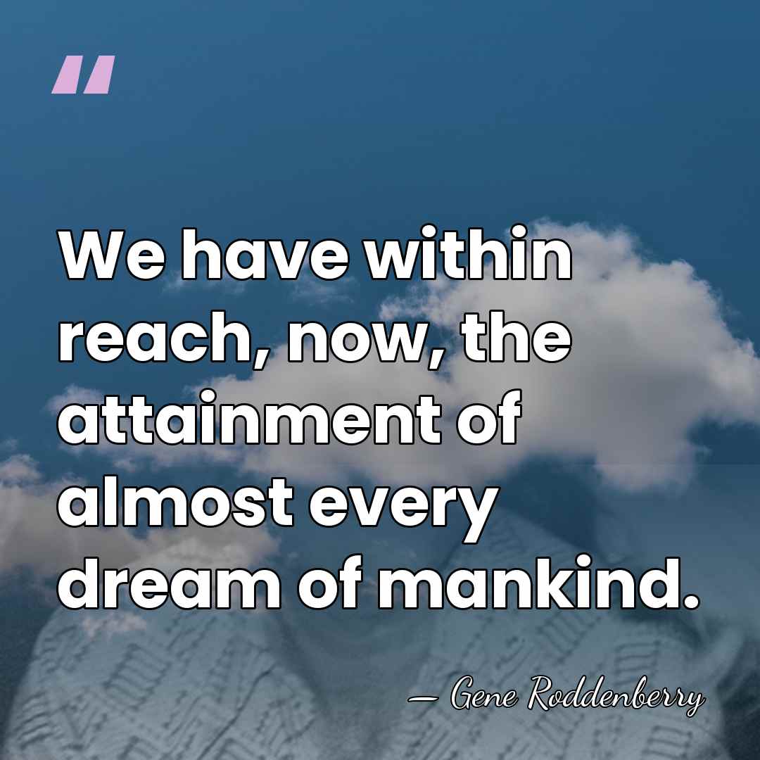 We have within reach, now, the attainment of almost every dream of&hellip; - Gene Roddenberry